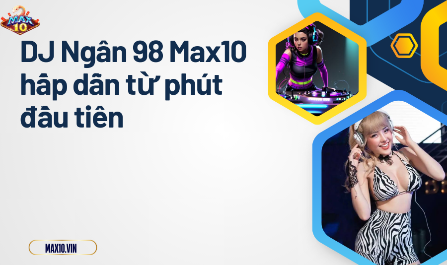 DJ Ngân 98 Max10 hấp dẫn từ phút đầu tiên
